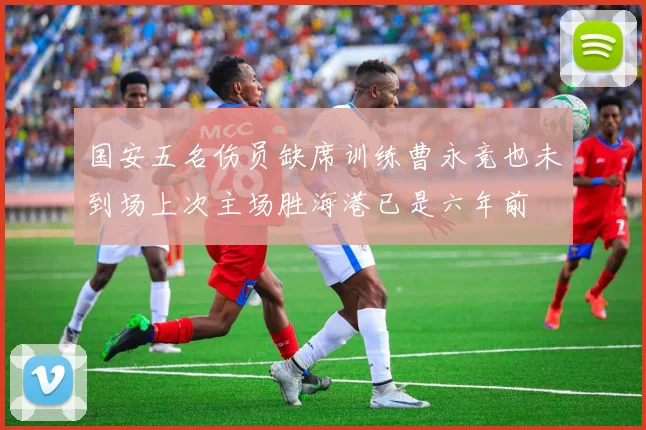 国安五名伤员缺席训练曹永竞也未到场上次主场胜海港已是六年前