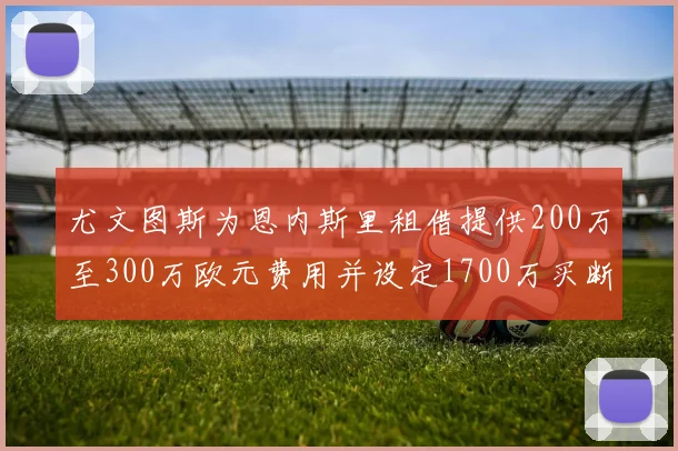 尤文图斯为恩内斯里租借提供200万至300万欧元费用并设定1700万买断权
