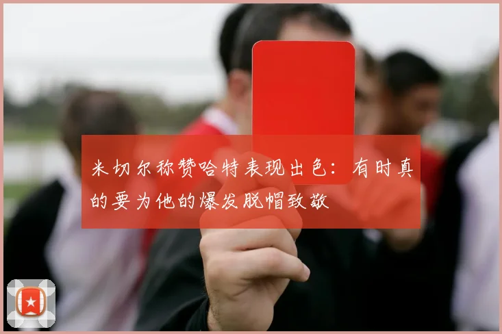米切尔称赞哈特表现出色：有时真的要为他的爆发脱帽致敬