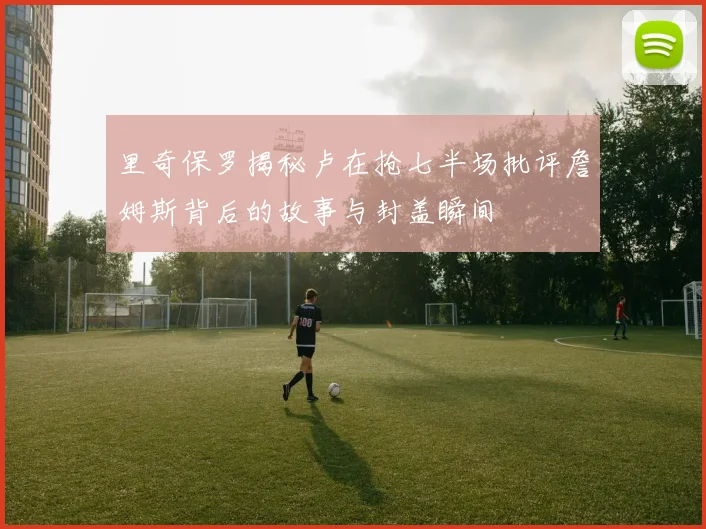 里奇保罗揭秘卢在抢七半场批评詹姆斯背后的故事与封盖瞬间