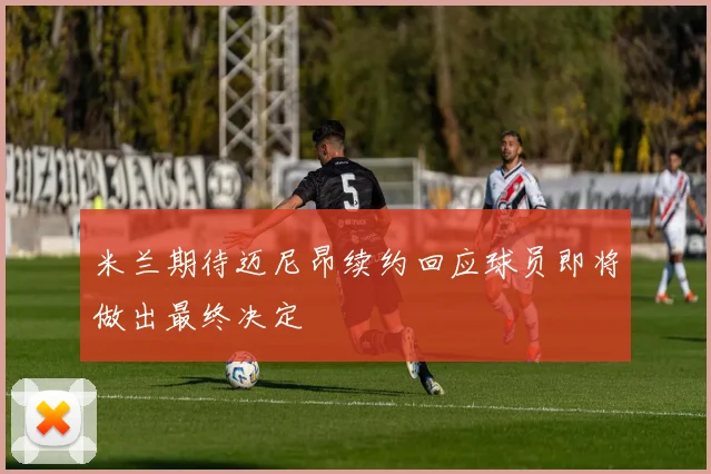 米兰期待迈尼昂续约回应球员即将做出最终决定