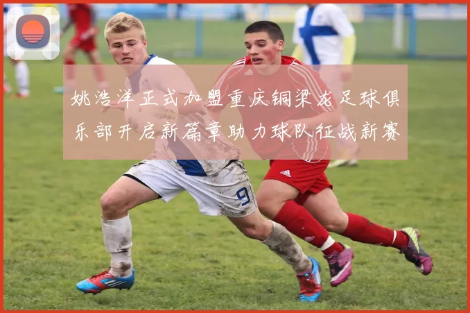 姚浩洋正式加盟重庆铜梁龙足球俱乐部开启新篇章助力球队征战新赛季