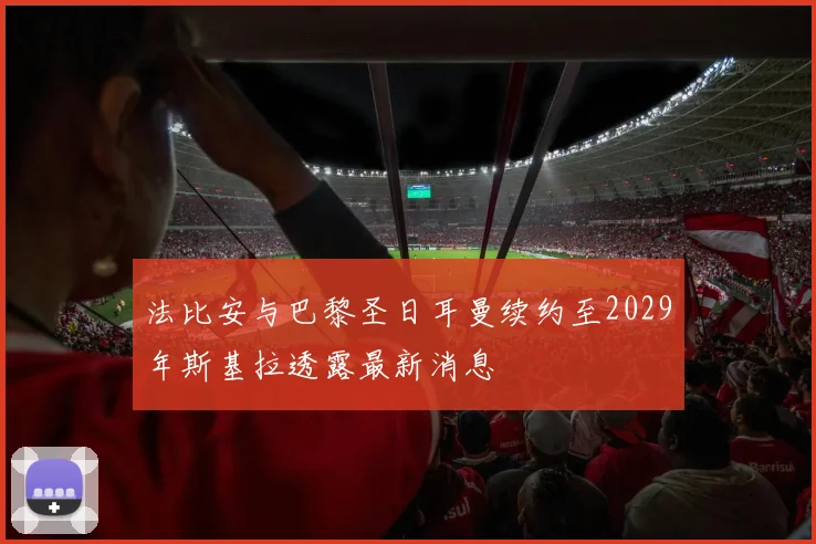 法比安与巴黎圣日耳曼续约至2029年斯基拉透露最新消息