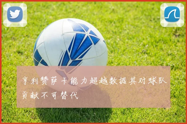 亨利赞萨卡能力超越数据其对球队贡献不可替代
