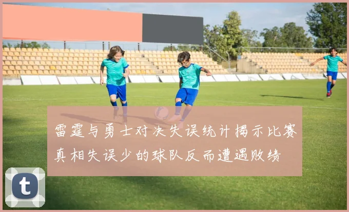 雷霆与勇士对决失误统计揭示比赛真相失误少的球队反而遭遇败绩