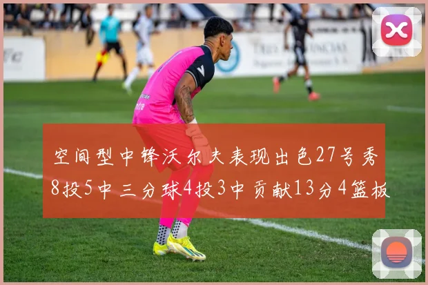 空间型中锋沃尔夫表现出色27号秀8投5中三分球4投3中贡献13分4篮板4助攻