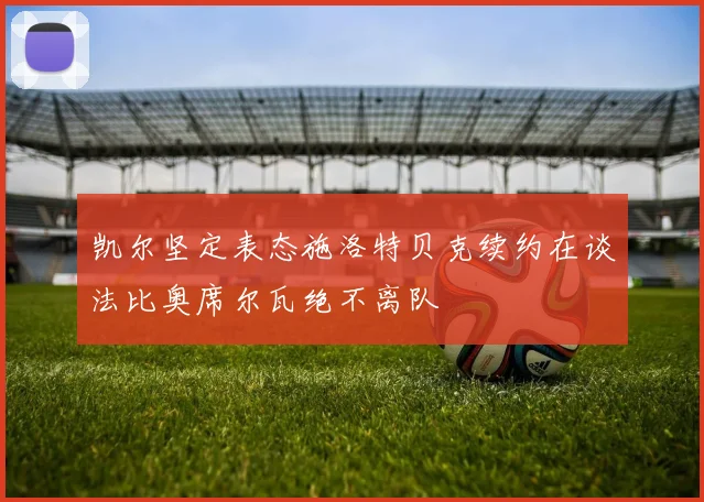 凯尔坚定表态施洛特贝克续约在谈法比奥席尔瓦绝不离队
