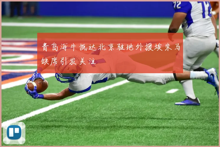 青岛海牛抵达北京驻地外援埃朱马缺席引发关注