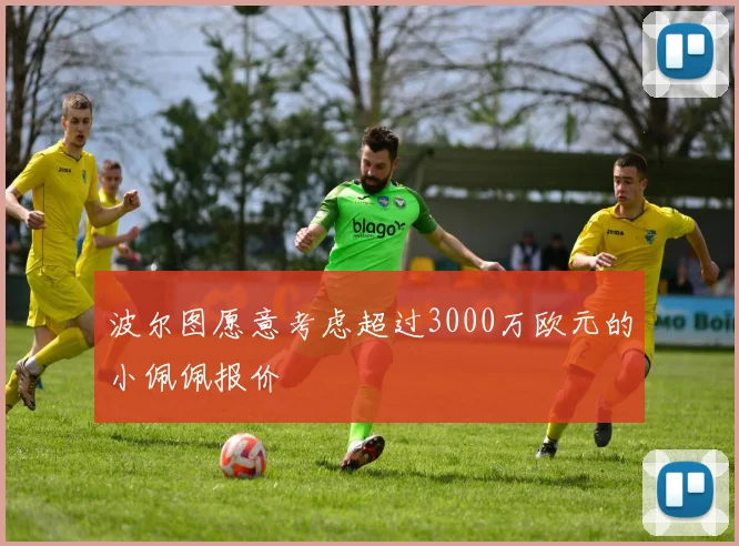 波尔图愿意考虑超过3000万欧元的小佩佩报价