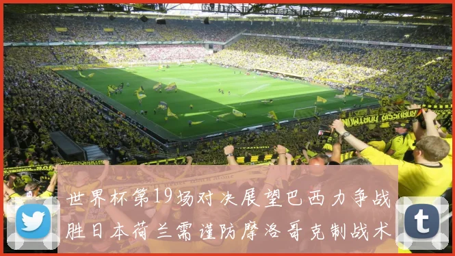 世界杯第19场对决展望巴西力争战胜日本荷兰需谨防摩洛哥克制战术