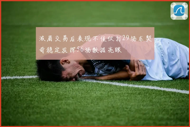 浓眉交易后表现不佳仅打29场东契奇稳定发挥56场数据亮眼
