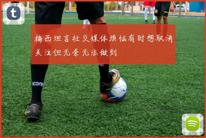 梅西坦言社交媒体烦恼有时想取消关注但无奈无法做到