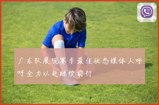 广东队展现赛季最佳状态媒体人呼吁全力以赴继续前行
