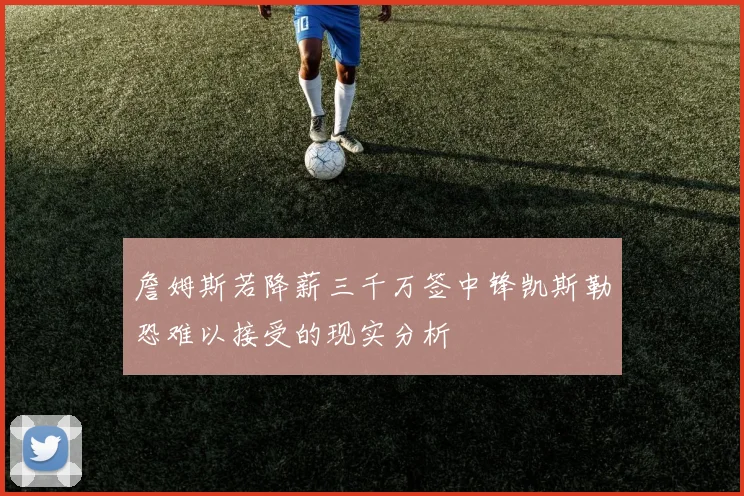 詹姆斯若降薪三千万签中锋凯斯勒恐难以接受的现实分析