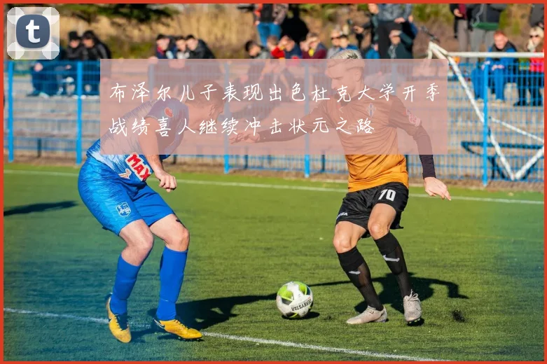 布泽尔儿子表现出色杜克大学开季战绩喜人继续冲击状元之路