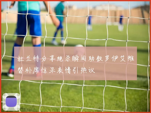 杜兰特分享绝杀瞬间助教罗伊艾维替补席惊呆表情引热议