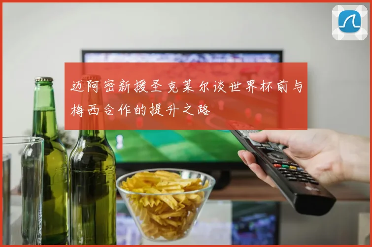 迈阿密新援圣克莱尔谈世界杯前与梅西合作的提升之路