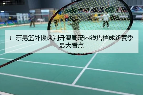 广东男篮外援谈判升温周琦内线搭档成新赛季最大看点(hth)